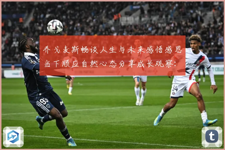 乔戈麦斯畅谈人生与未来感悟感恩当下顺应自然心态分享成长观察：最新赛事动态与深度分析