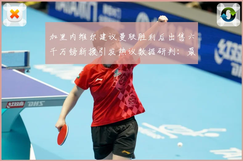 加里内维尔建议曼联胜利后出售六千万镑新援引发热议数据研判：最新赛事动态与深度分析