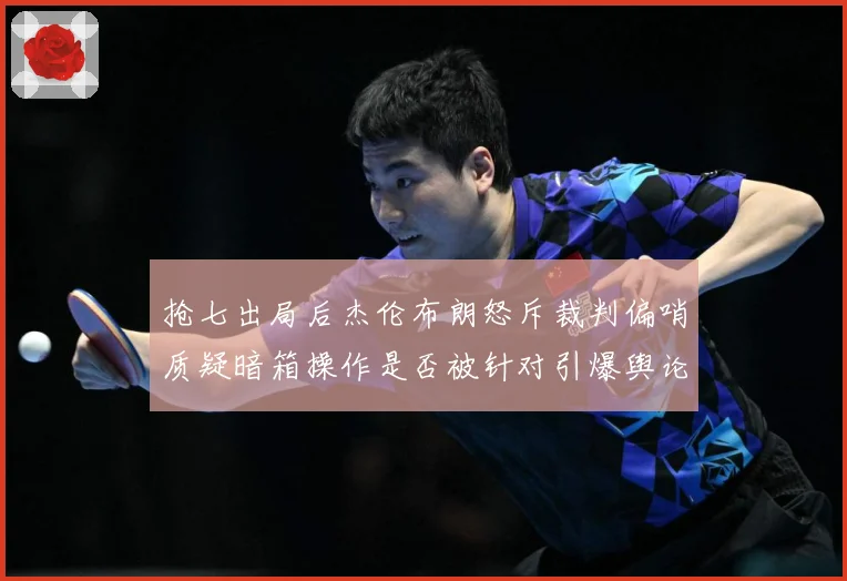 抢七出局后杰伦布朗怒斥裁判偏哨质疑暗箱操作是否被针对引爆舆论赛场复盘：最新赛事动态与深度分析