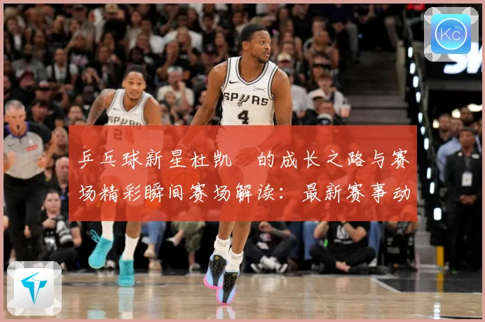 乒乓球新星杜凯琹的成长之路与赛场精彩瞬间赛场解读：最新赛事动态与深度分析