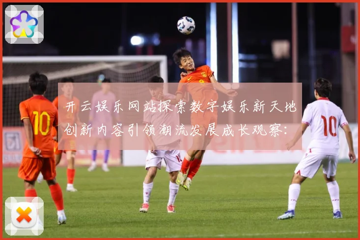 开云娱乐网站探索数字娱乐新天地创新内容引领潮流发展成长观察：最新赛事动态与深度分析