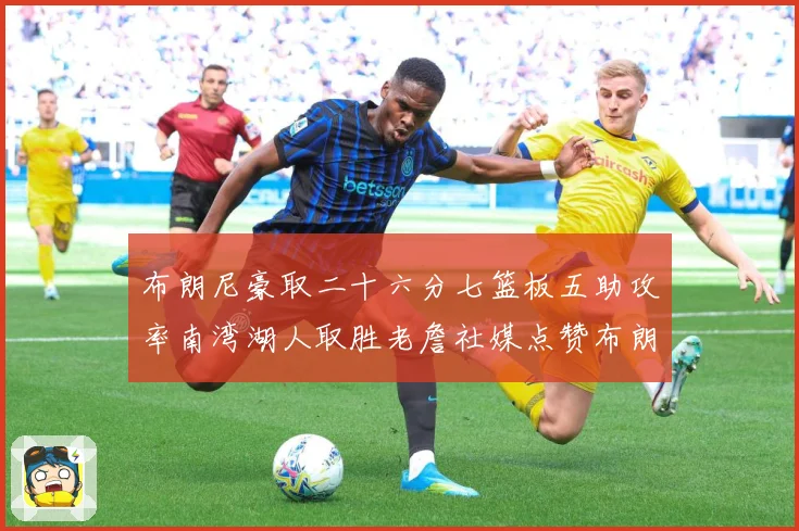 布朗尼豪取二十六分七篮板五助攻率南湾湖人取胜老詹社媒点赞布朗赛场复盘：最新赛事动态与深度分析