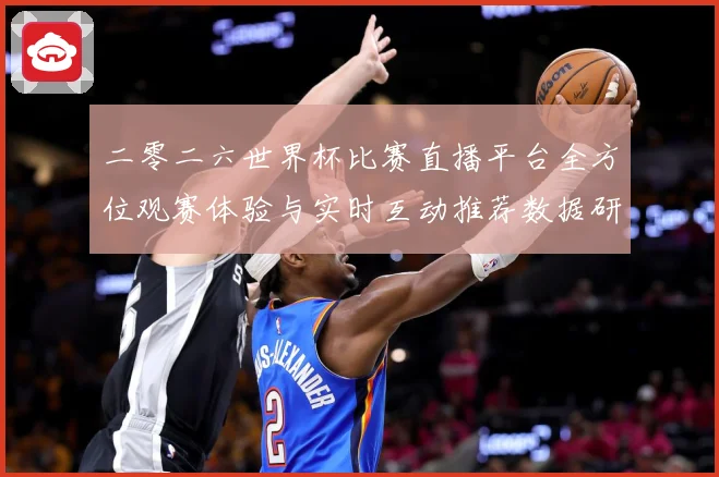 二零二六世界杯比赛直播平台全方位观赛体验与实时互动推荐数据研判：最新赛事动态与深度分析