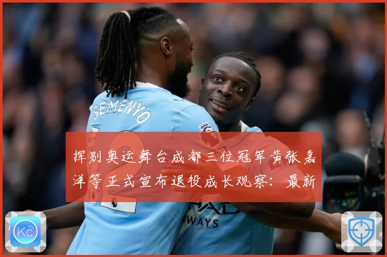 挥别奥运舞台成都三位冠军黄张嘉洋等正式宣布退役成长观察：最新赛事动态与深度分析