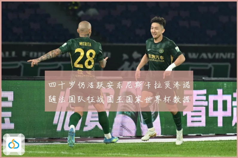 四十岁仍活跃安东尼斯卡拉莫济诺随法国队征战国王国家世界杯数据研判：最新赛事动态与深度分析