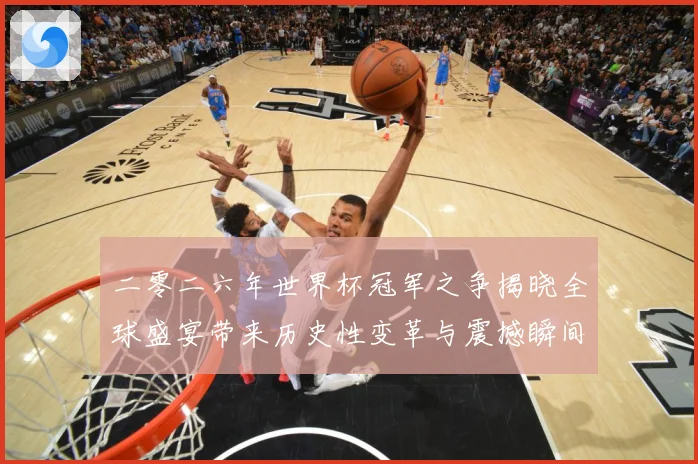 二零二六年世界杯冠军之争揭晓全球盛宴带来历史性变革与震撼瞬间战术观察：最新赛事动态与深度分析