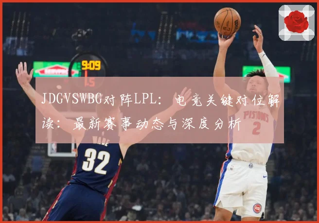 JDGVSWBG对阵LPL：电竞关键对位解读：最新赛事动态与深度分析