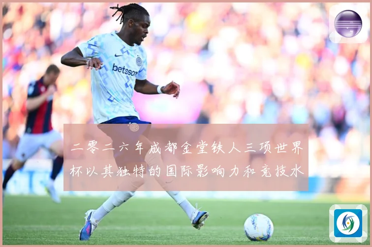 二零二六年成都金堂铁人三项世界杯以其独特的国际影响力和竞技水战术观察：最新赛事动态与深度分析