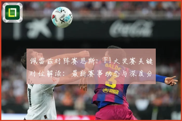 佩雷兹对阵赛恩斯：F1大奖赛关键对位解读：最新赛事动态与深度分析