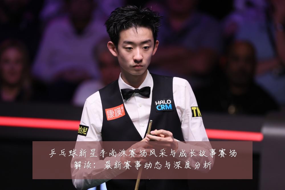 乒乓球新星李尚洙赛场风采与成长故事赛场解读：最新赛事动态与深度分析