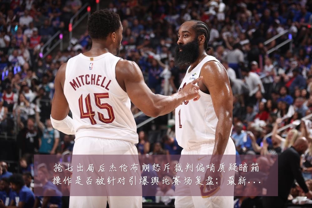 抢七出局后杰伦布朗怒斥裁判偏哨质疑暗箱操作是否被针对引爆舆论赛场复盘：最新赛事动态与深度分析