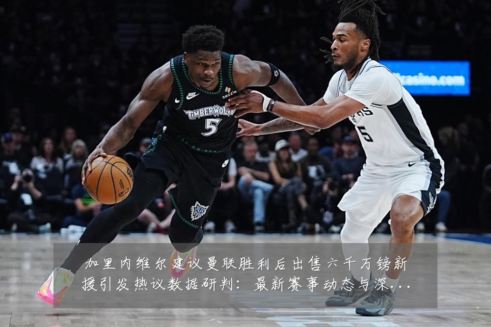 加里内维尔建议曼联胜利后出售六千万镑新援引发热议数据研判：最新赛事动态与深度分析
