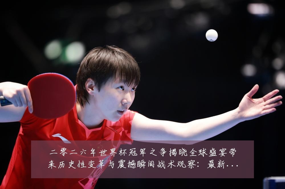 二零二六年世界杯冠军之争揭晓全球盛宴带来历史性变革与震撼瞬间战术观察：最新赛事动态与深度分析