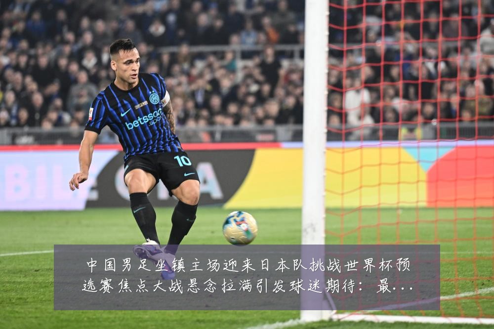 中国男足坐镇主场迎来日本队挑战世界杯预选赛焦点大战悬念拉满引发球迷期待：最新赛事动态与深度分析