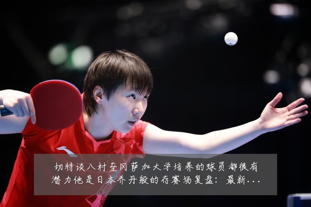 切特谈八村垒冈萨加大学培养的球员都很有潜力他是日本乔丹般的存赛场复盘：最新赛事动态与深度分析