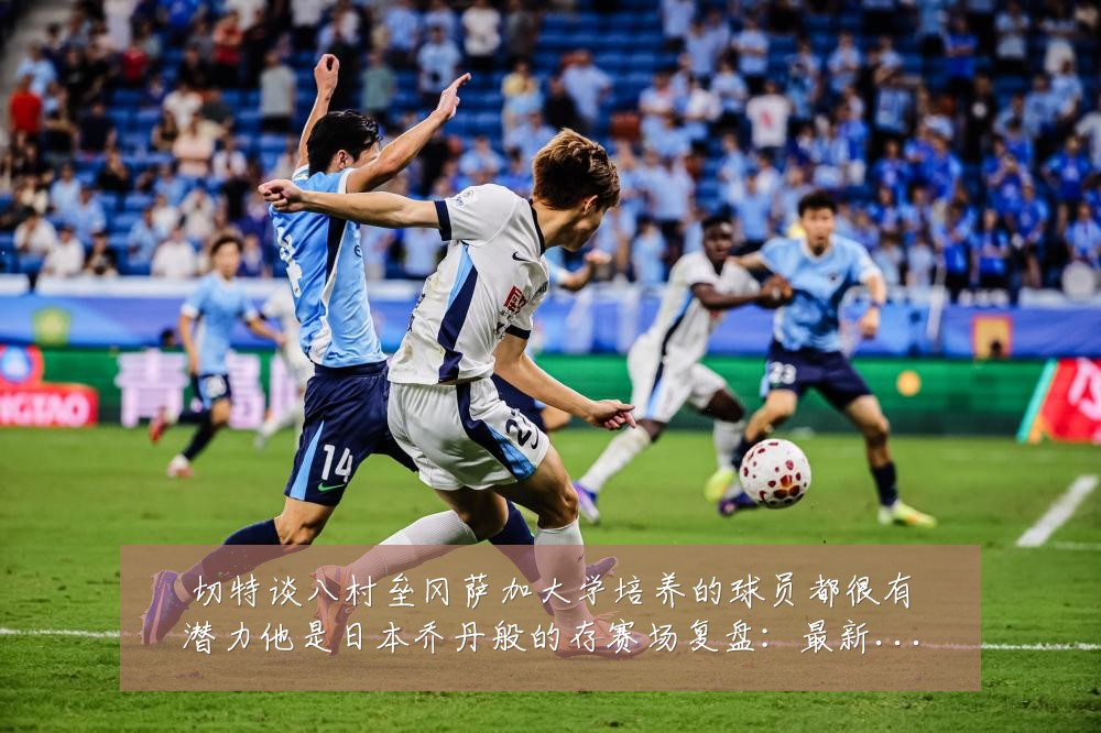 切特谈八村垒冈萨加大学培养的球员都很有潜力他是日本乔丹般的存赛场复盘：最新赛事动态与深度分析