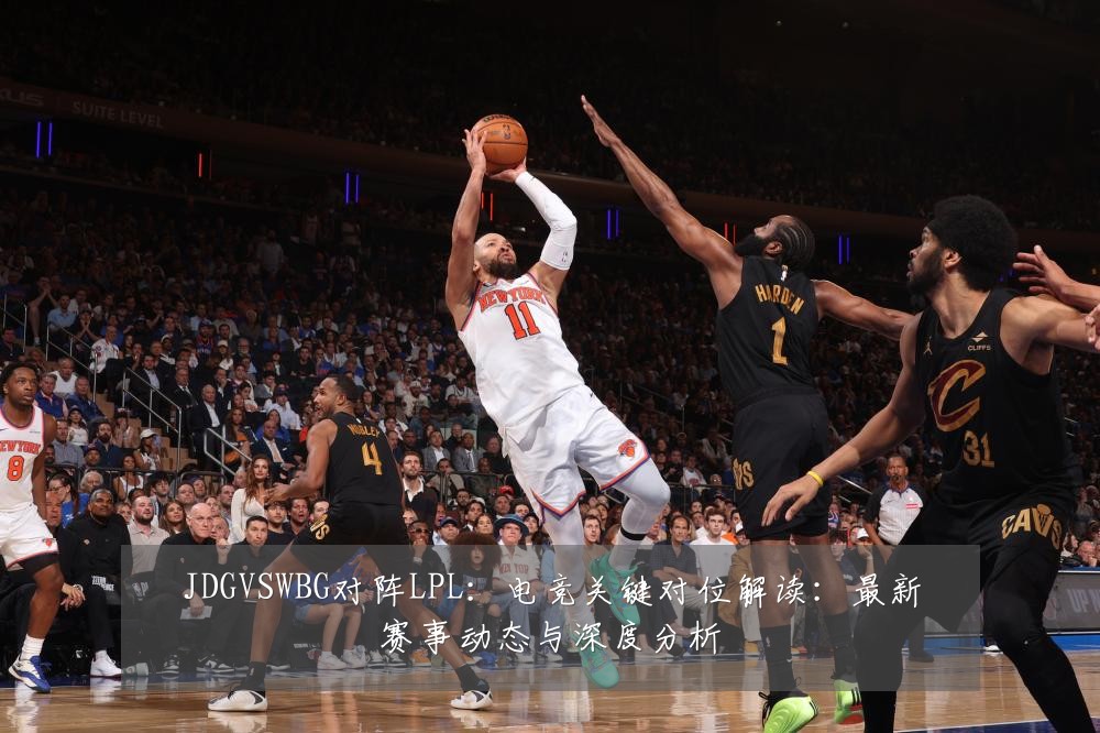 JDGVSWBG对阵LPL：电竞关键对位解读：最新赛事动态与深度分析